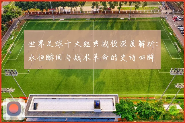 世界足球十大经典战役深度解析：永恒瞬间与战术革命的史诗回眸