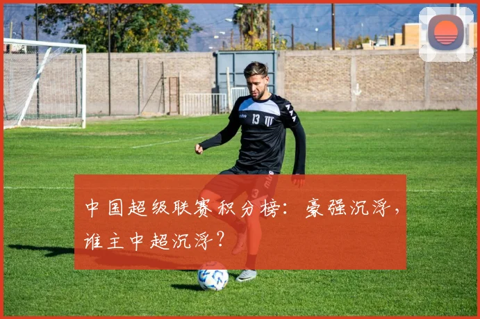 中国超级联赛积分榜:豪强沉浮,谁主中超沉浮?