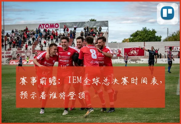 赛事前瞻：IEM全球总决赛时间表，预示着谁将登顶