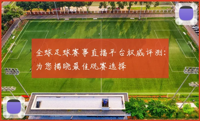 全球足球赛事直播平台权威评测:为您揭晓最佳观赛选择