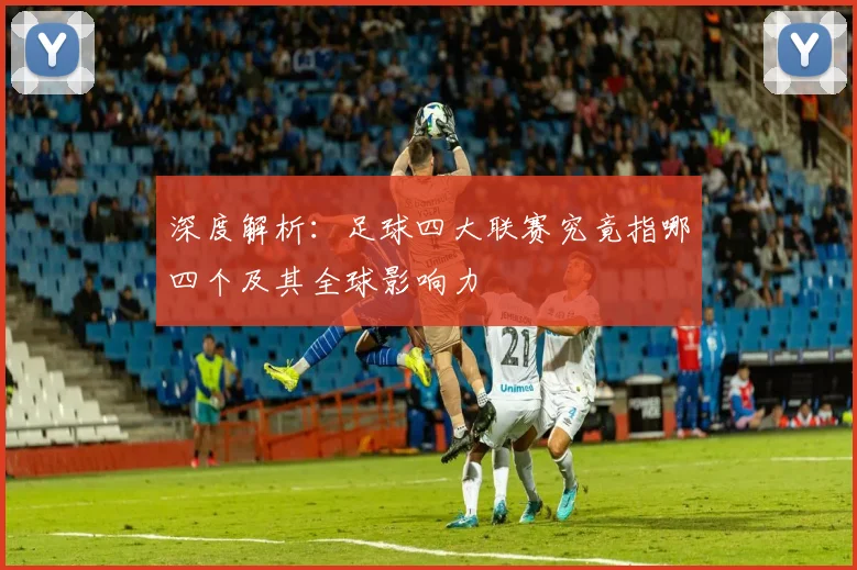 深度解析：足球四大联赛究竟指哪四个及其全球影响力
